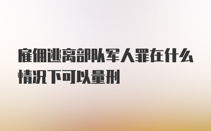 雇佣逃离部队军人罪在什么情况下可以量刑