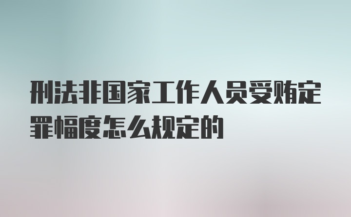 刑法非国家工作人员受贿定罪幅度怎么规定的