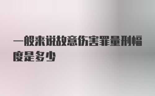 一般来说故意伤害罪量刑幅度是多少