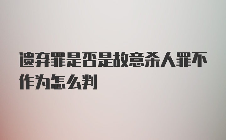 遗弃罪是否是故意杀人罪不作为怎么判