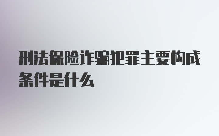 刑法保险诈骗犯罪主要构成条件是什么