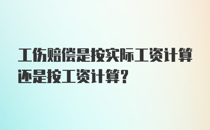 工伤赔偿是按实际工资计算还是按工资计算？