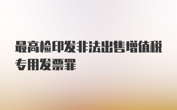 最高检印发非法出售增值税专用发票罪