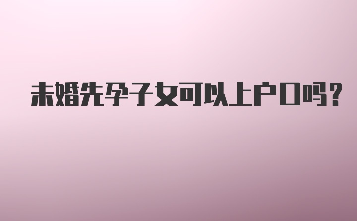 未婚先孕子女可以上户口吗？