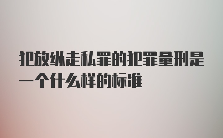 犯放纵走私罪的犯罪量刑是一个什么样的标准