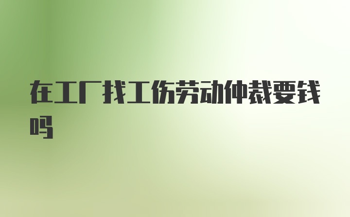 在工厂找工伤劳动仲裁要钱吗