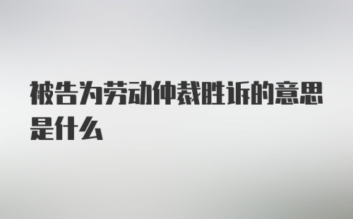 被告为劳动仲裁胜诉的意思是什么