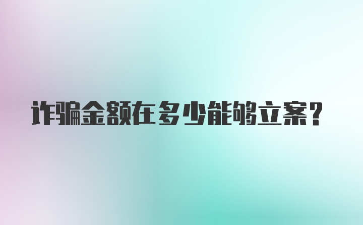 诈骗金额在多少能够立案？