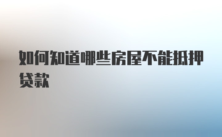 如何知道哪些房屋不能抵押贷款