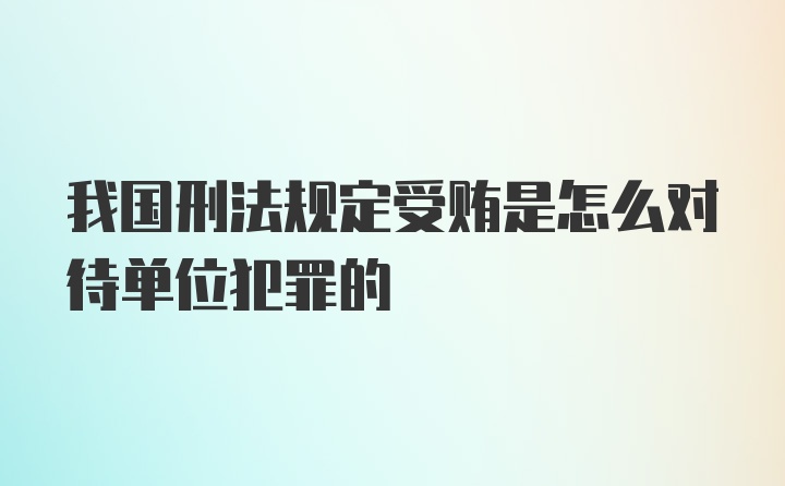 我国刑法规定受贿是怎么对待单位犯罪的