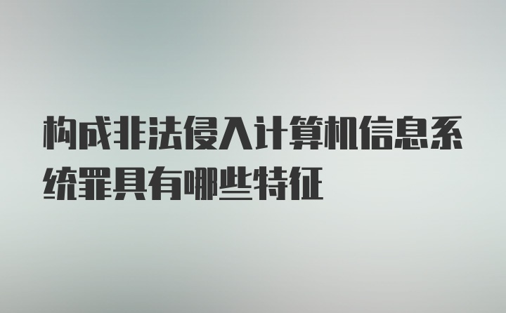 构成非法侵入计算机信息系统罪具有哪些特征