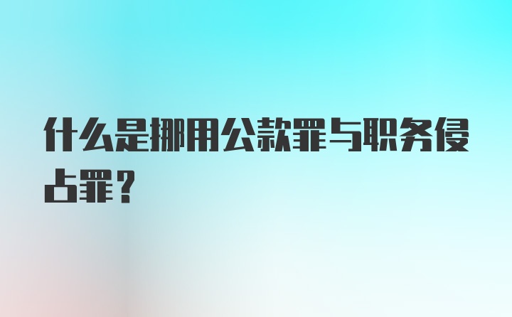 什么是挪用公款罪与职务侵占罪？