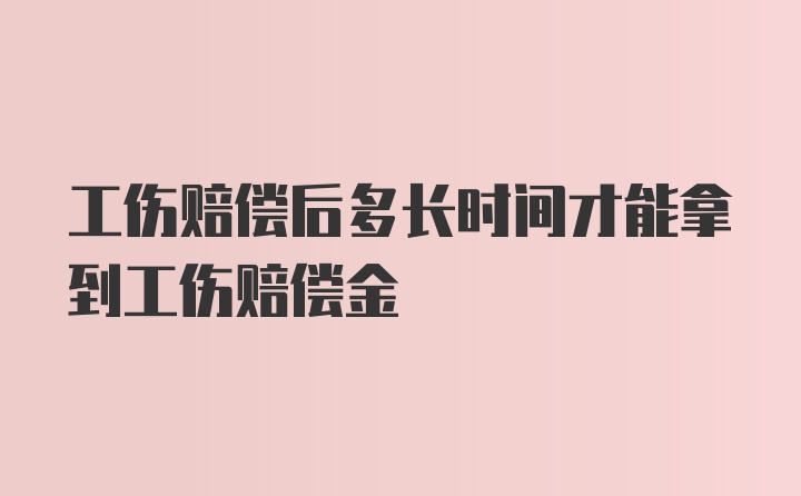 工伤赔偿后多长时间才能拿到工伤赔偿金