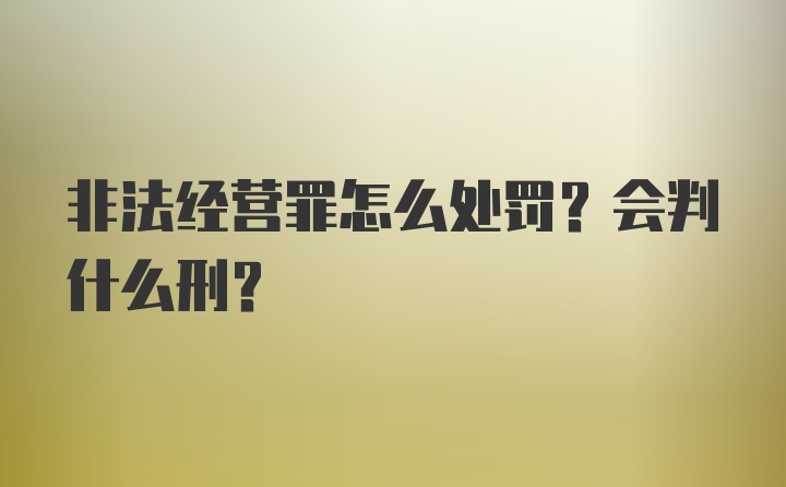 非法经营罪怎么处罚？会判什么刑？