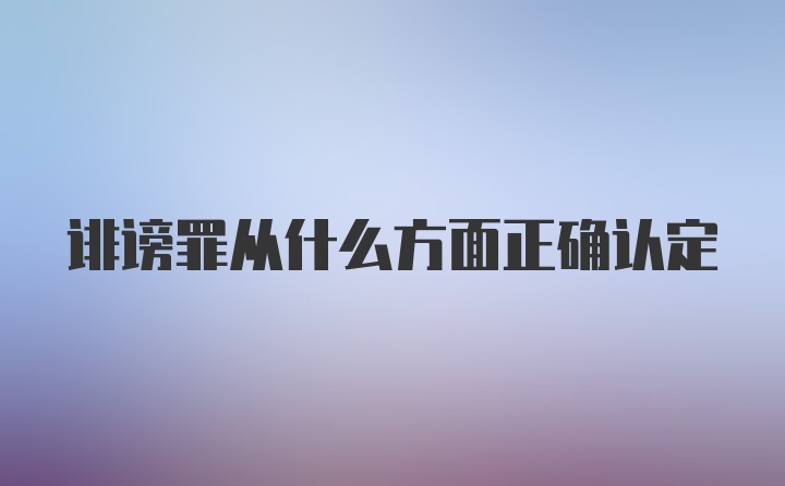 诽谤罪从什么方面正确认定