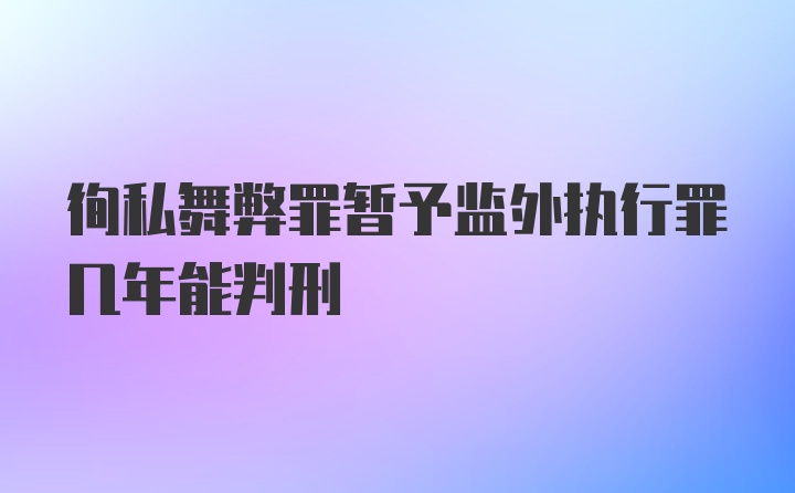 徇私舞弊罪暂予监外执行罪几年能判刑