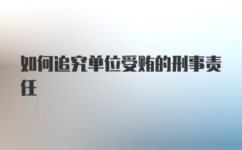 如何追究单位受贿的刑事责任