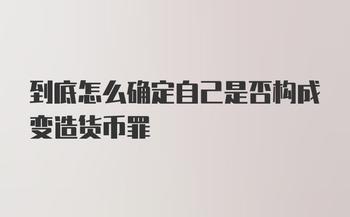 到底怎么确定自己是否构成变造货币罪