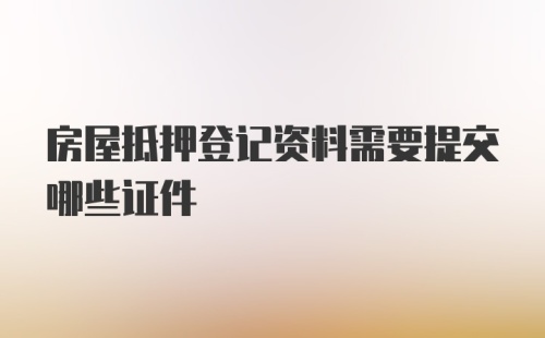 房屋抵押登记资料需要提交哪些证件