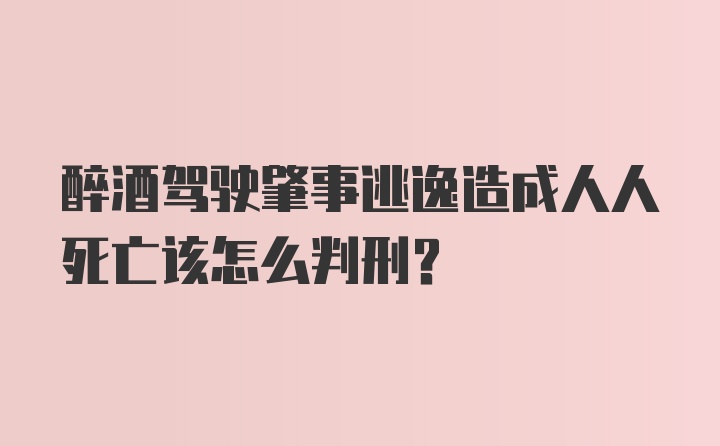 醉酒驾驶肇事逃逸造成人人死亡该怎么判刑？