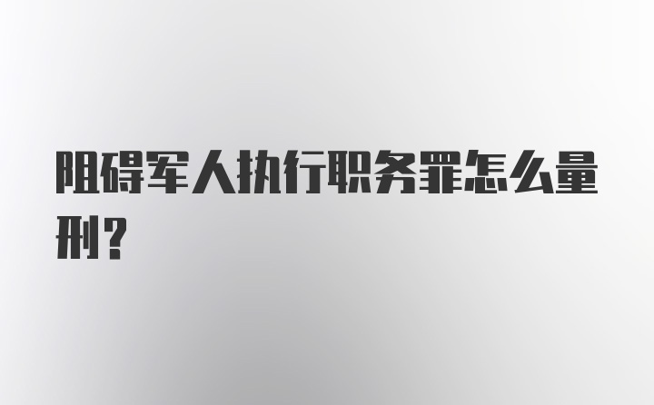 阻碍军人执行职务罪怎么量刑？