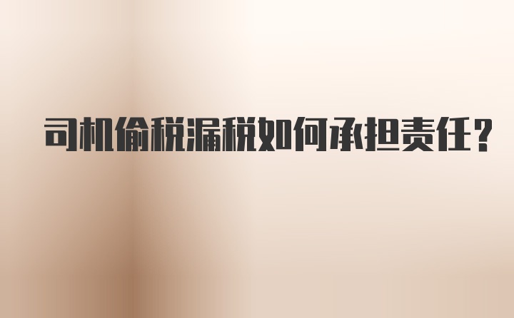 司机偷税漏税如何承担责任?