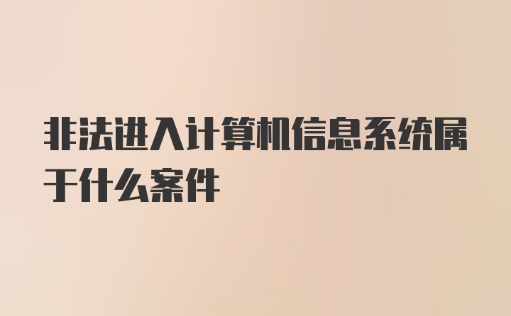 非法进入计算机信息系统属于什么案件