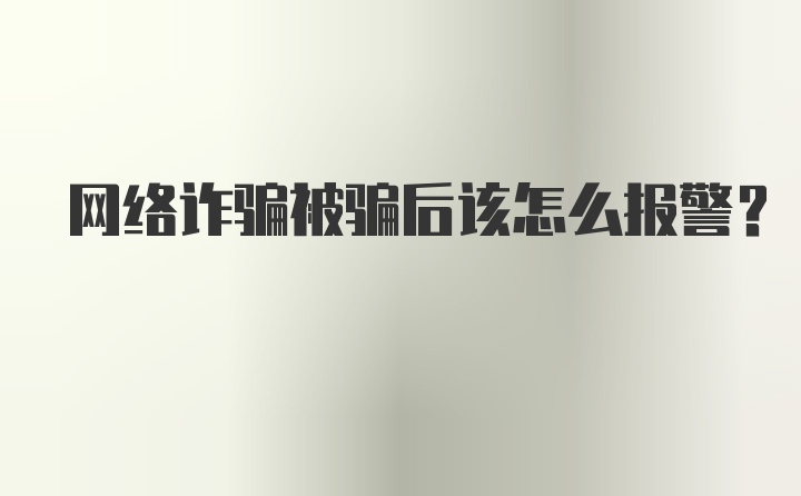 网络诈骗被骗后该怎么报警?