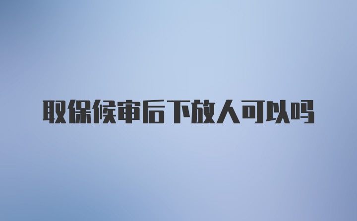 取保候审后下放人可以吗