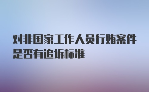 对非国家工作人员行贿案件是否有追诉标准