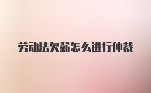 劳动法欠薪怎么进行仲裁