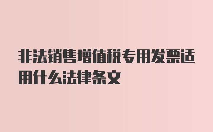 非法销售增值税专用发票适用什么法律条文