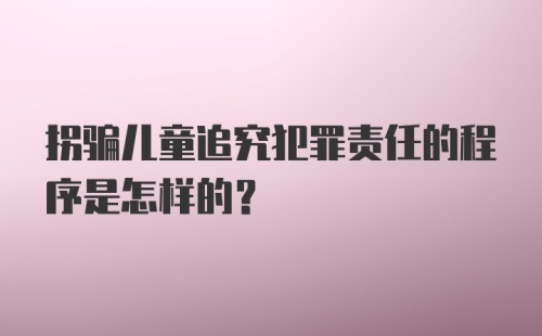 拐骗儿童追究犯罪责任的程序是怎样的？