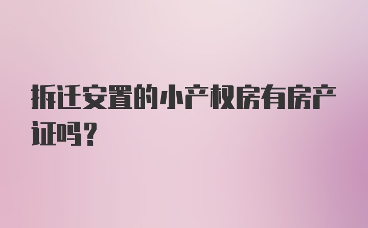 拆迁安置的小产权房有房产证吗？