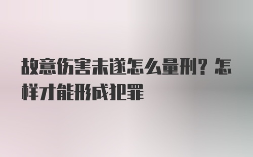 故意伤害未遂怎么量刑？怎样才能形成犯罪