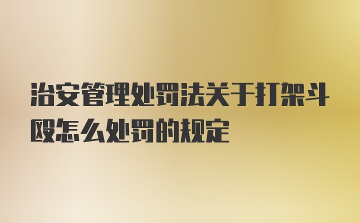 治安管理处罚法关于打架斗殴怎么处罚的规定