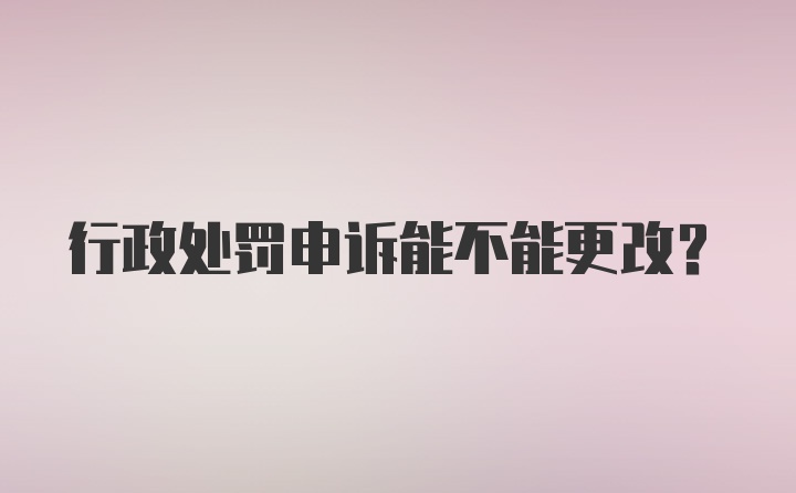 行政处罚申诉能不能更改？