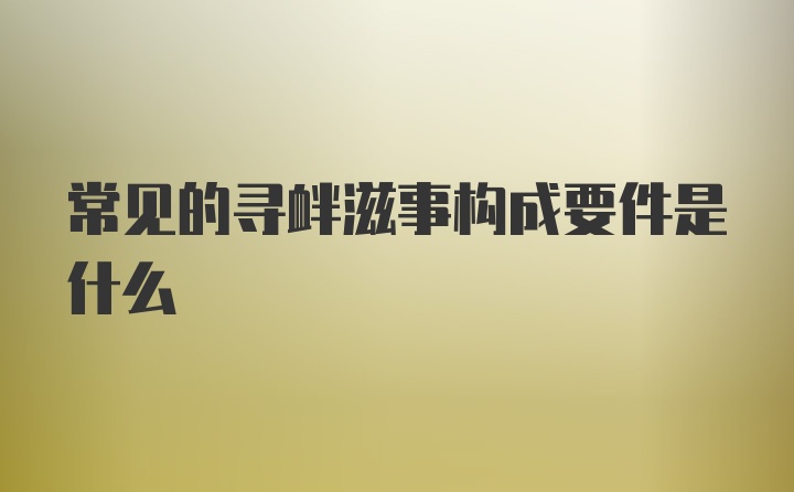 常见的寻衅滋事构成要件是什么