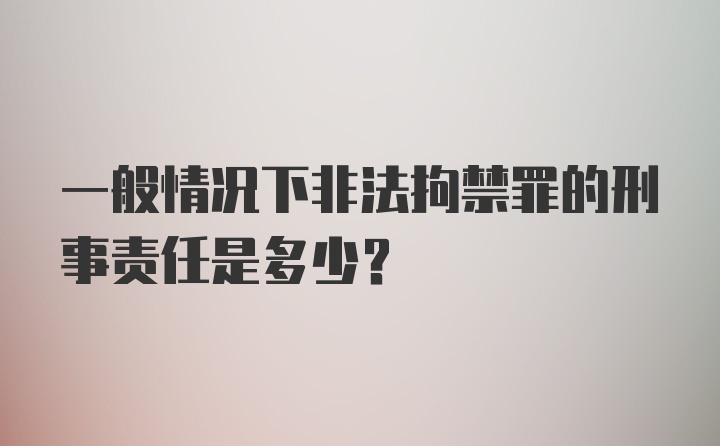 一般情况下非法拘禁罪的刑事责任是多少？