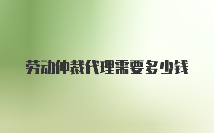 劳动仲裁代理需要多少钱