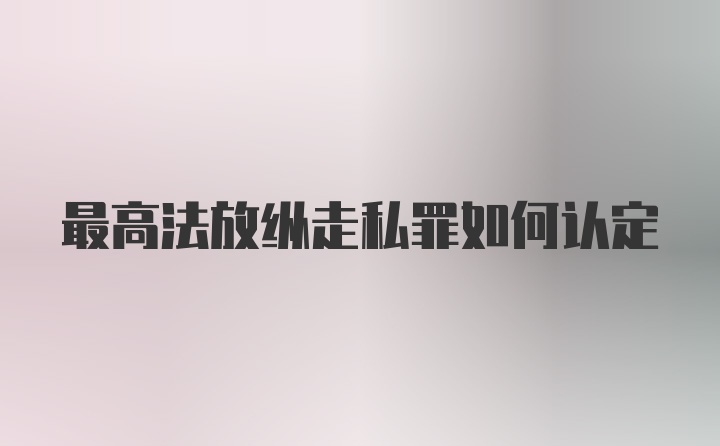 最高法放纵走私罪如何认定