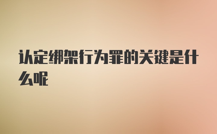 认定绑架行为罪的关键是什么呢