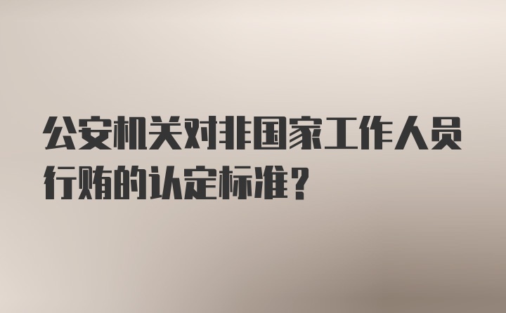 公安机关对非国家工作人员行贿的认定标准？