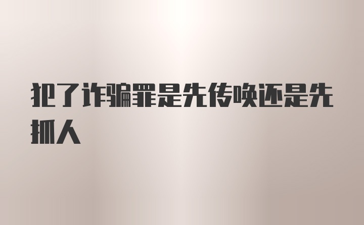 犯了诈骗罪是先传唤还是先抓人