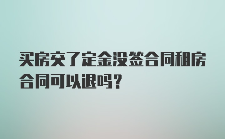 买房交了定金没签合同租房合同可以退吗?