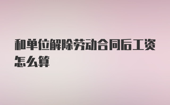 和单位解除劳动合同后工资怎么算