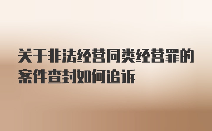 关于非法经营同类经营罪的案件查封如何追诉