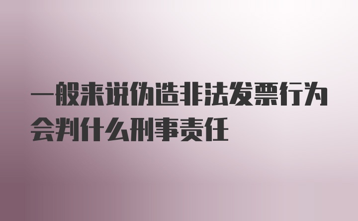 一般来说伪造非法发票行为会判什么刑事责任