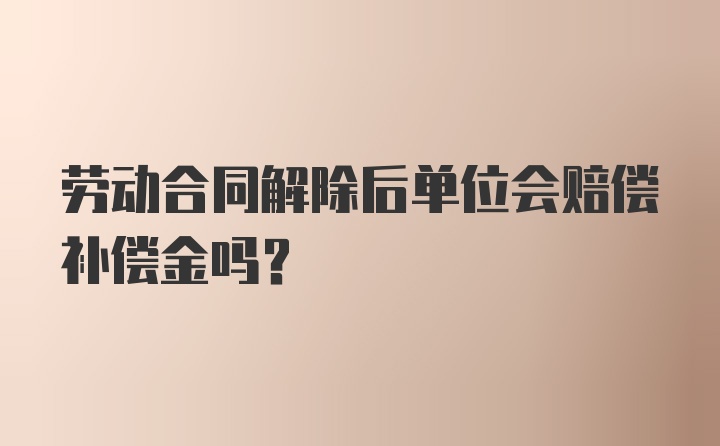 劳动合同解除后单位会赔偿补偿金吗？