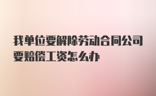 我单位要解除劳动合同公司要赔偿工资怎么办